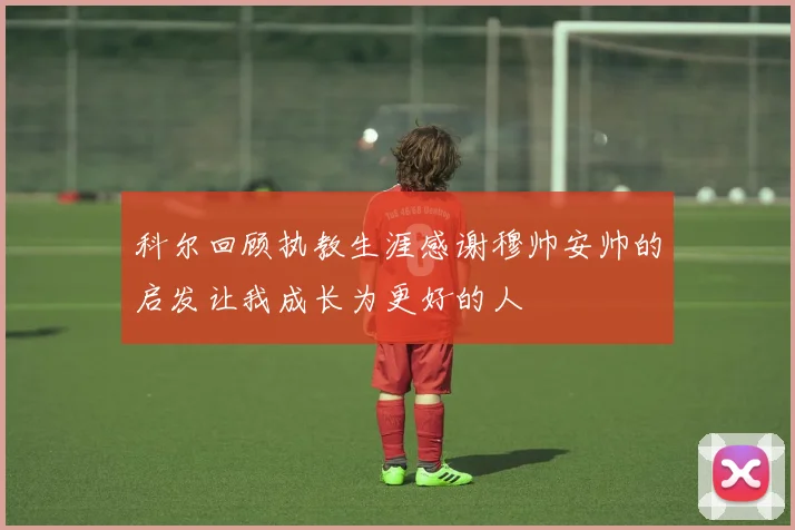 科尔回顾执教生涯感谢穆帅安帅的启发让我成长为更好的人