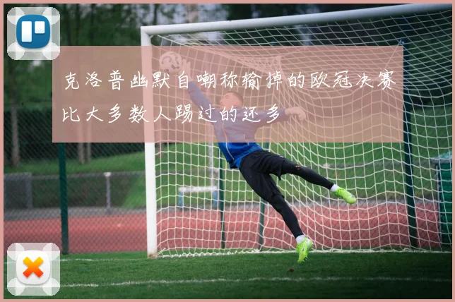 克洛普幽默自嘲称输掉的欧冠决赛比大多数人踢过的还多