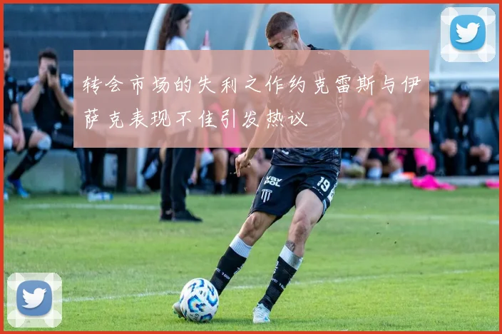 转会市场的失利之作约克雷斯与伊萨克表现不佳引发热议