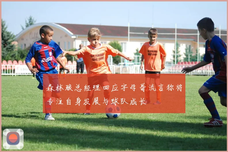 森林狼总经理回应字母哥流言称将专注自身发展与球队成长