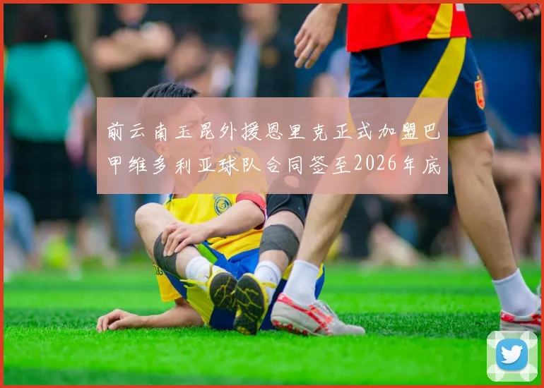 前云南玉昆外援恩里克正式加盟巴甲维多利亚球队合同签至2026年底