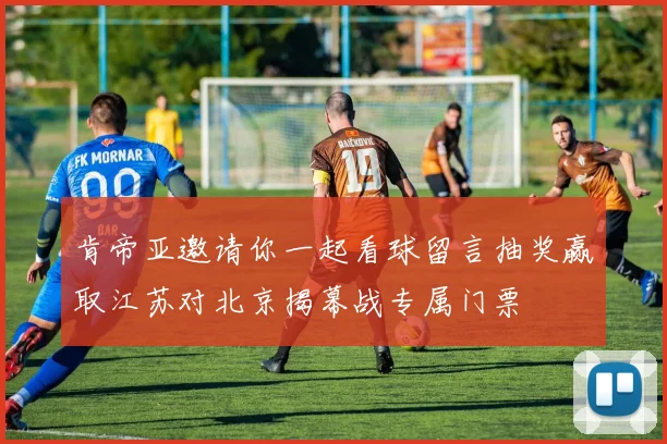 肯帝亚邀请你一起看球留言抽奖赢取江苏对北京揭幕战专属门票