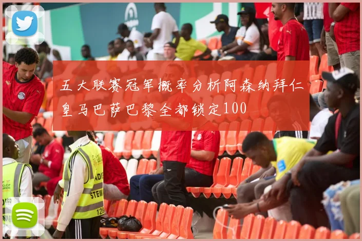 五大联赛冠军概率分析阿森纳拜仁皇马巴萨巴黎全都锁定100