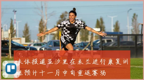 米体报道亚沙里在米兰进行康复训练预计十一月中旬重返赛场