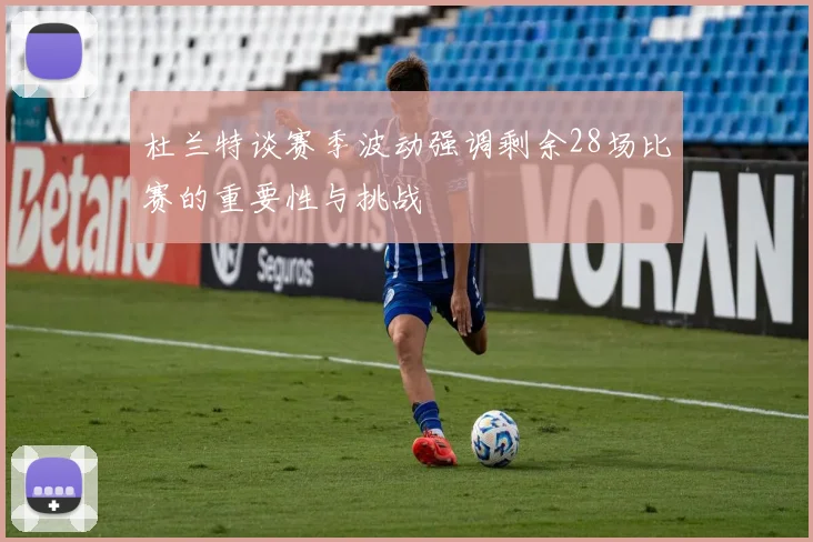 杜兰特谈赛季波动强调剩余28场比赛的重要性与挑战