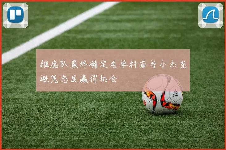 雄鹿队最终确定名单科菲与小杰克逊凭态度赢得机会