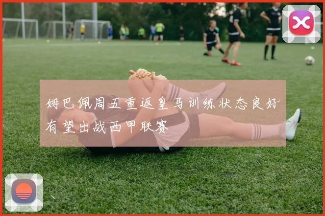 姆巴佩周五重返皇马训练状态良好有望出战西甲联赛
