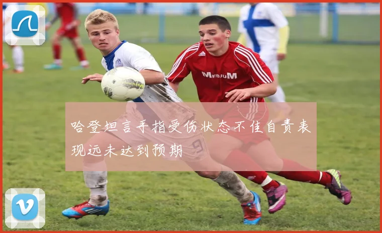 哈登坦言手指受伤状态不佳自责表现远未达到预期