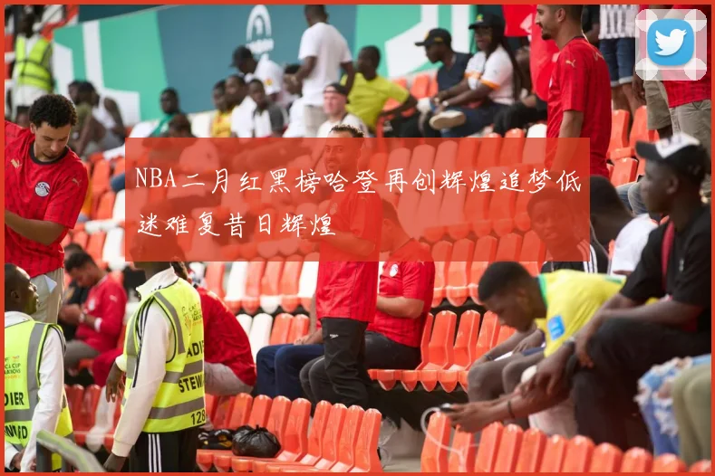 NBA二月红黑榜哈登再创辉煌追梦低迷难复昔日辉煌