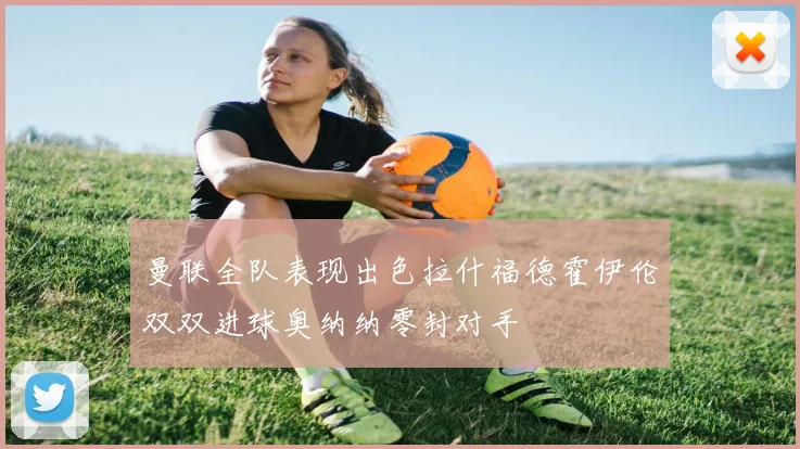 曼联全队表现出色拉什福德霍伊伦双双进球奥纳纳零封对手