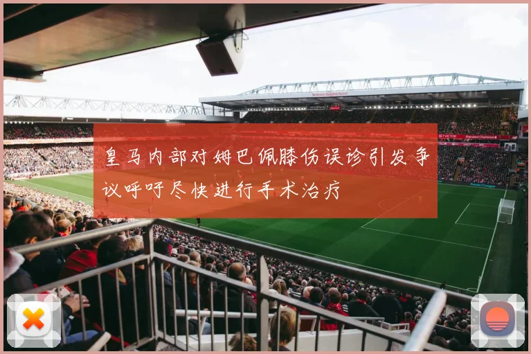 皇马内部对姆巴佩膝伤误诊引发争议呼吁尽快进行手术治疗
