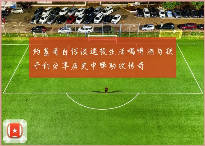 约基奇自信谈退役生活喝啤酒与孩子们分享历史中锋助攻传奇