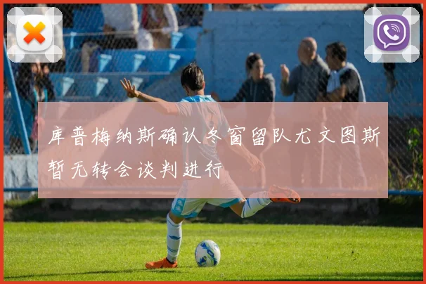 库普梅纳斯确认冬窗留队尤文图斯暂无转会谈判进行