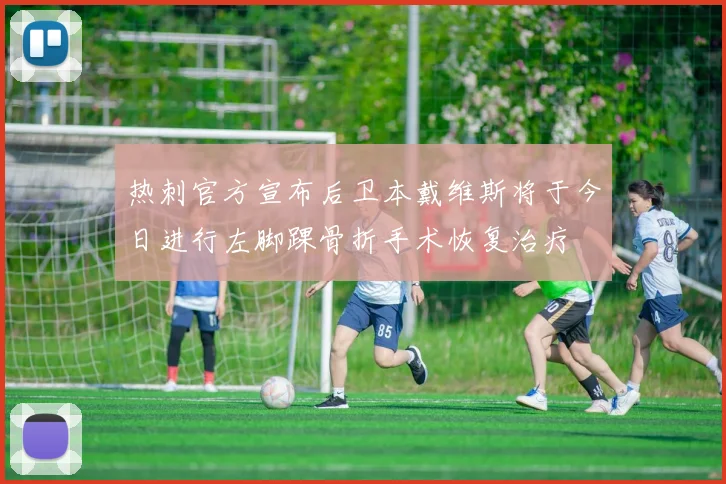 热刺官方宣布后卫本戴维斯将于今日进行左脚踝骨折手术恢复治疗
