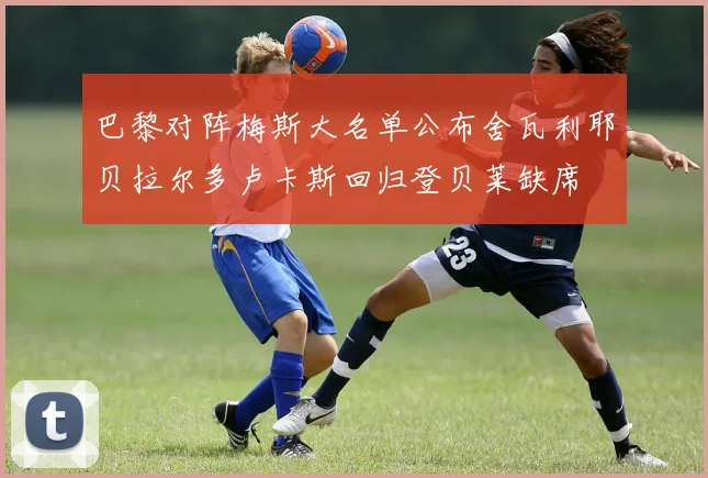 巴黎对阵梅斯大名单公布舍瓦利耶贝拉尔多卢卡斯回归登贝莱缺席