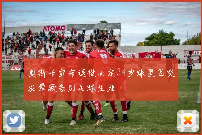 奥斯卡宣布退役决定34岁球星因突发晕厥告别足球生涯