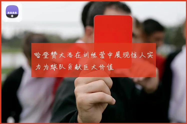 哈登赞大洛在训练营中展现惊人实力为球队贡献巨大价值