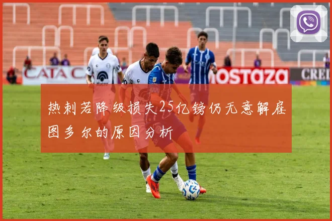 热刺若降级损失25亿镑仍无意解雇图多尔的原因分析
