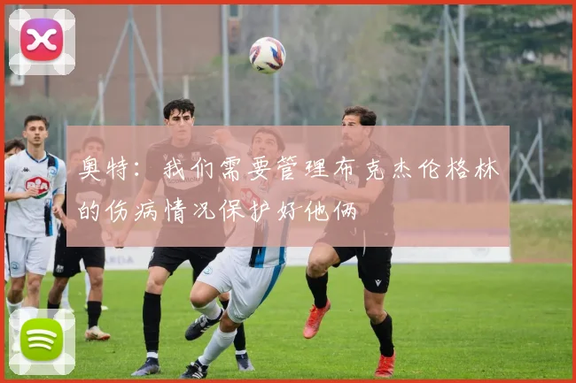 奥特：我们需要管理布克杰伦格林的伤病情况保护好他俩