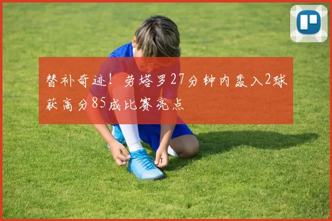 替补奇迹！劳塔罗27分钟内轰入2球获高分85成比赛亮点