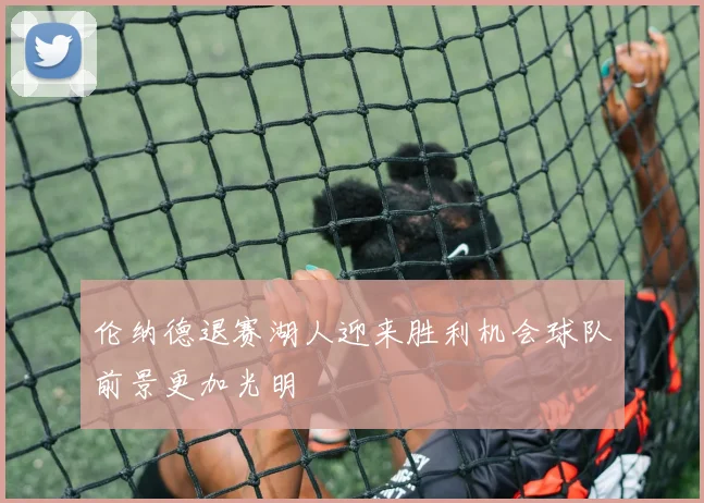 伦纳德退赛湖人迎来胜利机会球队前景更加光明