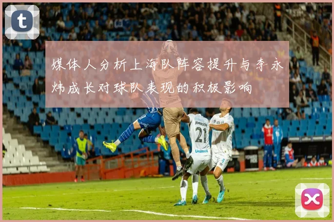媒体人分析上海队阵容提升与李永炜成长对球队表现的积极影响