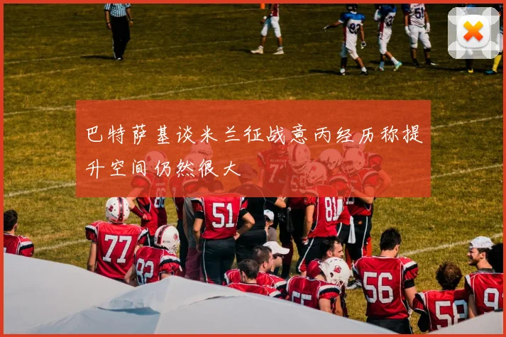巴特萨基谈米兰征战意丙经历称提升空间仍然很大