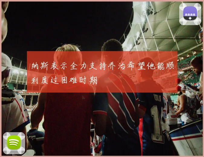 纳斯表示全力支持乔治希望他能顺利度过困难时期