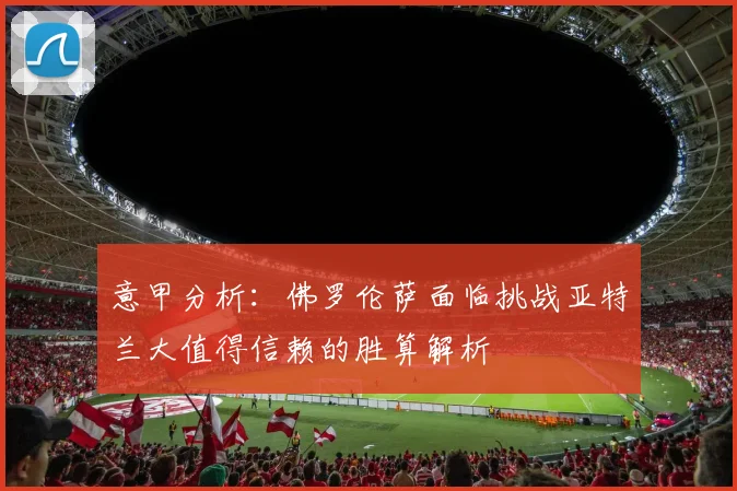 意甲分析：佛罗伦萨面临挑战亚特兰大值得信赖的胜算解析