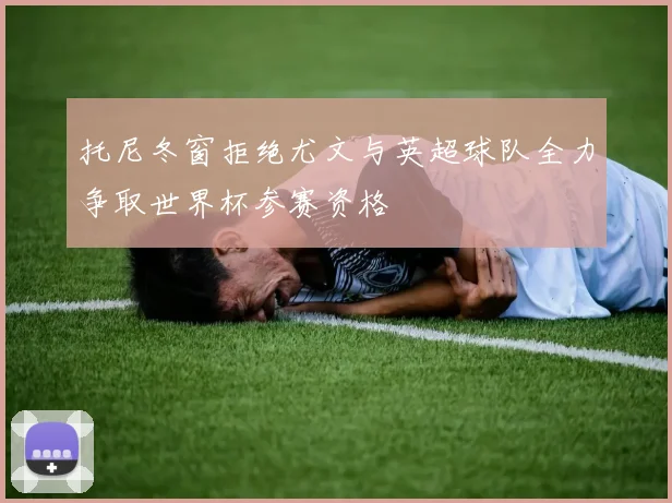 托尼冬窗拒绝尤文与英超球队全力争取世界杯参赛资格