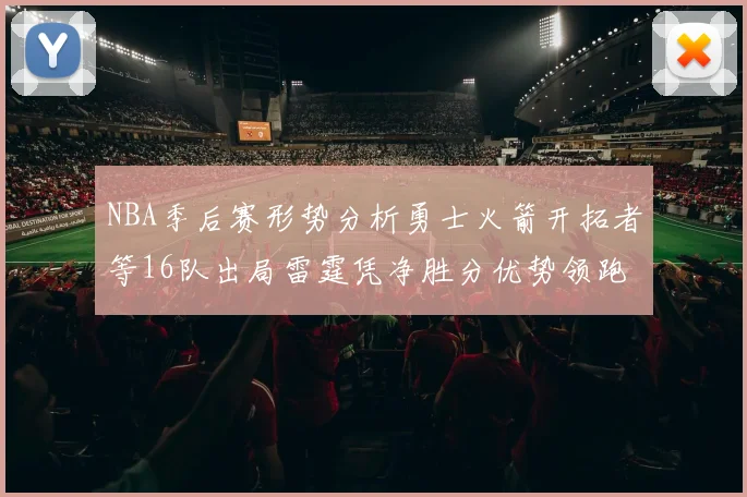 NBA季后赛形势分析勇士火箭开拓者等16队出局雷霆凭净胜分优势领跑