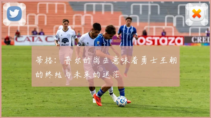 蒂格：普尔的离去意味着勇士王朝的终结与未来的迷茫