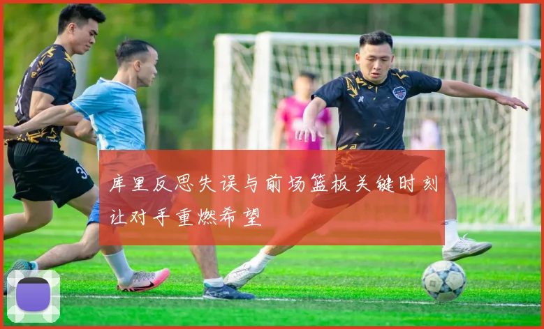 库里反思失误与前场篮板关键时刻让对手重燃希望