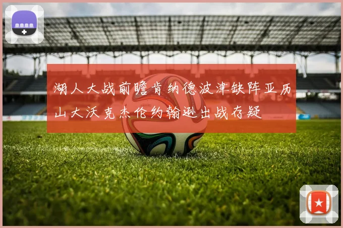 湖人大战前瞻肯纳德波津缺阵亚历山大沃克杰伦约翰逊出战存疑