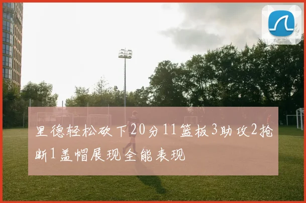 里德轻松砍下20分11篮板3助攻2抢断1盖帽展现全能表现