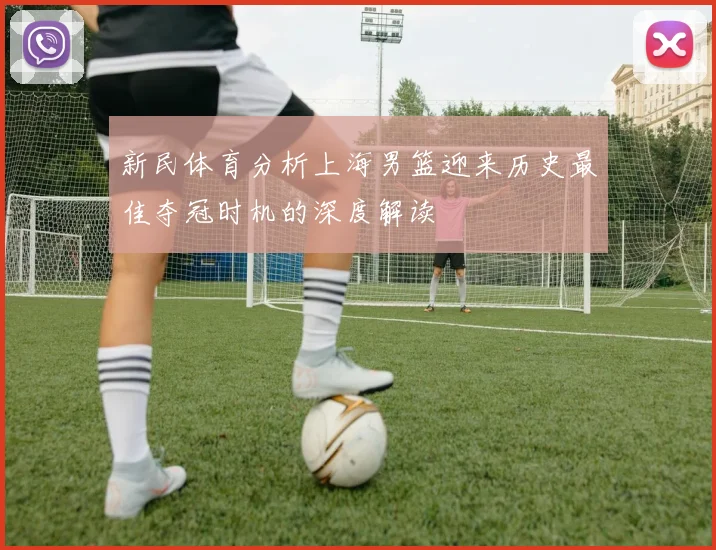 新民体育分析上海男篮迎来历史最佳夺冠时机的深度解读
