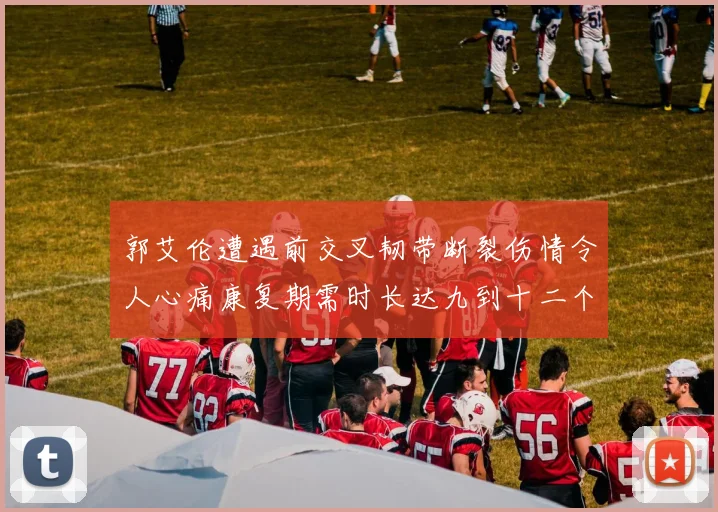 郭艾伦遭遇前交叉韧带断裂伤情令人心痛康复期需时长达九到十二个月