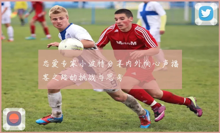 恋爱专家小波特分享内外向心声播客之路的挑战与思考