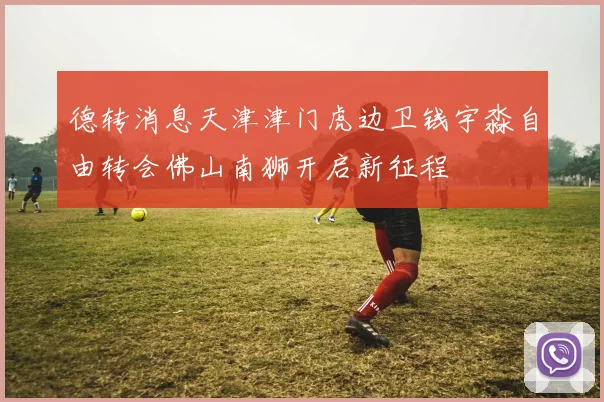德转消息天津津门虎边卫钱宇淼自由转会佛山南狮开启新征程
