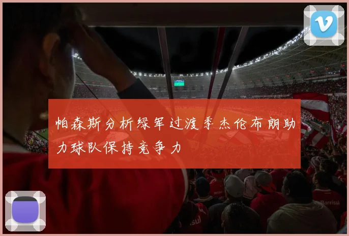 帕森斯分析绿军过渡季杰伦布朗助力球队保持竞争力