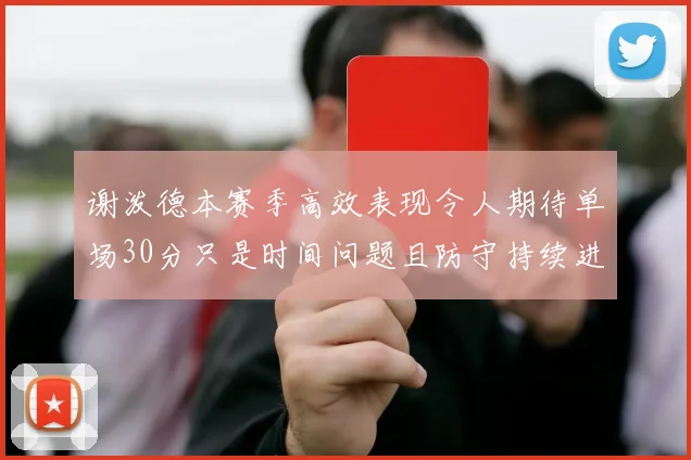 谢泼德本赛季高效表现令人期待单场30分只是时间问题且防守持续进步
