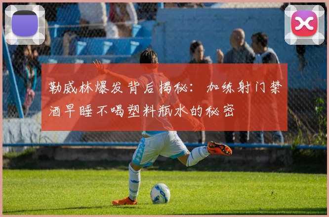 勒威林爆发背后揭秘：加练射门禁酒早睡不喝塑料瓶水的秘密