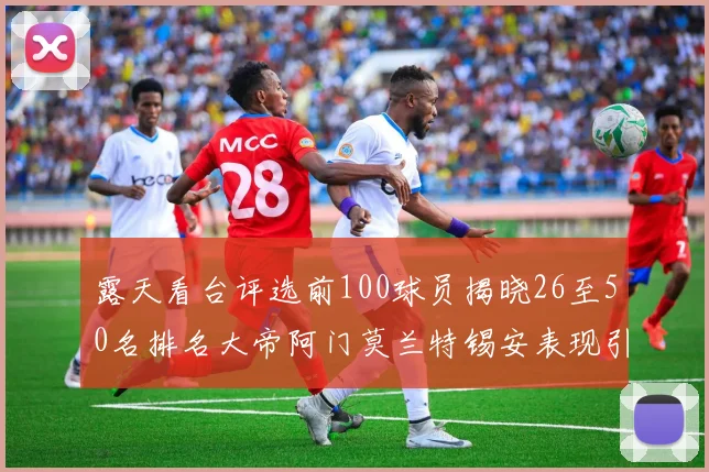 露天看台评选前100球员揭晓26至50名排名大帝阿门莫兰特锡安表现引关注