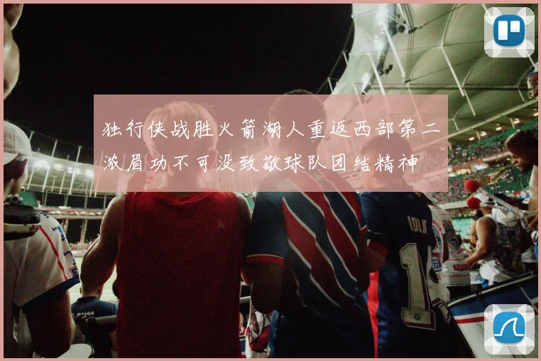 独行侠战胜火箭湖人重返西部第二浓眉功不可没致敬球队团结精神