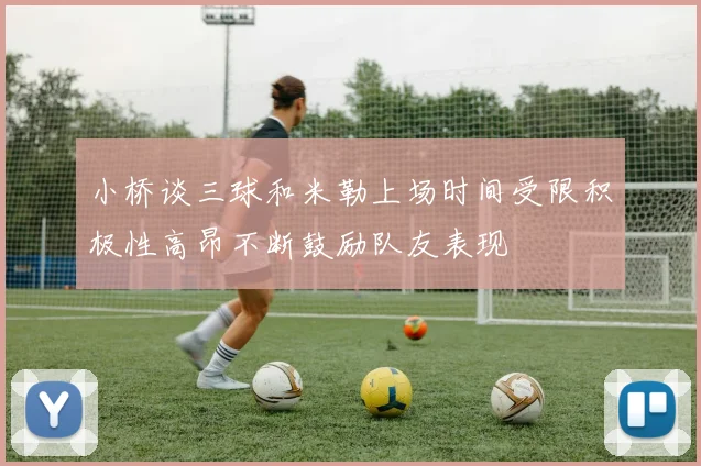 小桥谈三球和米勒上场时间受限积极性高昂不断鼓励队友表现