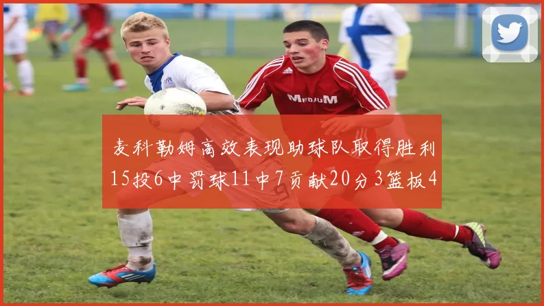 麦科勒姆高效表现助球队取得胜利15投6中罚球11中7贡献20分3篮板4助攻