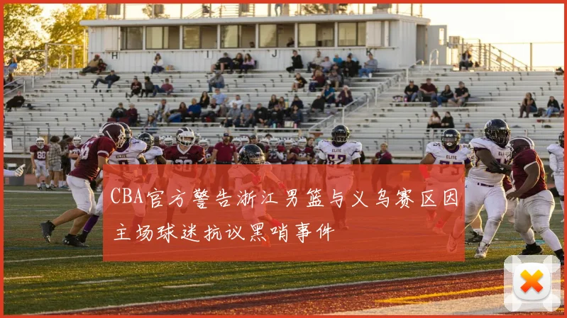 CBA官方警告浙江男篮与义乌赛区因主场球迷抗议黑哨事件