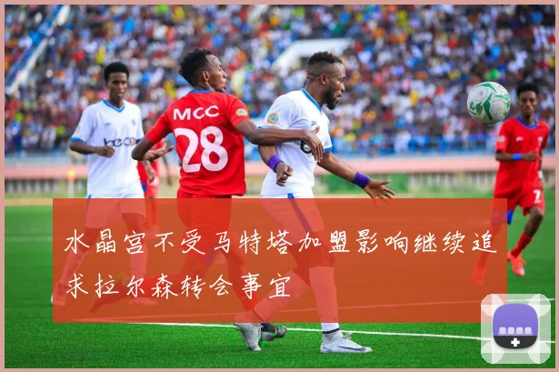 水晶宫不受马特塔加盟影响继续追求拉尔森转会事宜