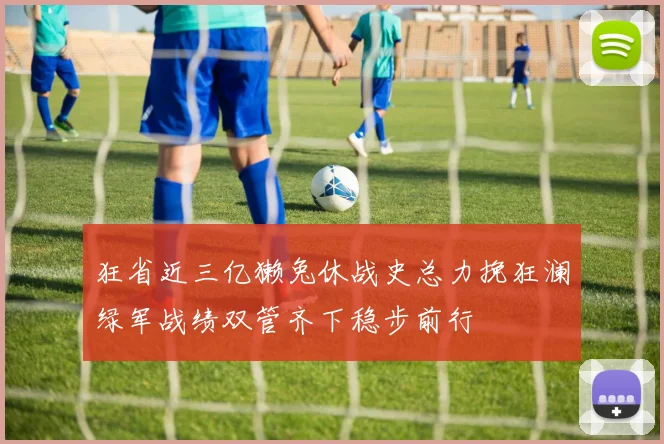 狂省近三亿獭兔休战史总力挽狂澜绿军战绩双管齐下稳步前行
