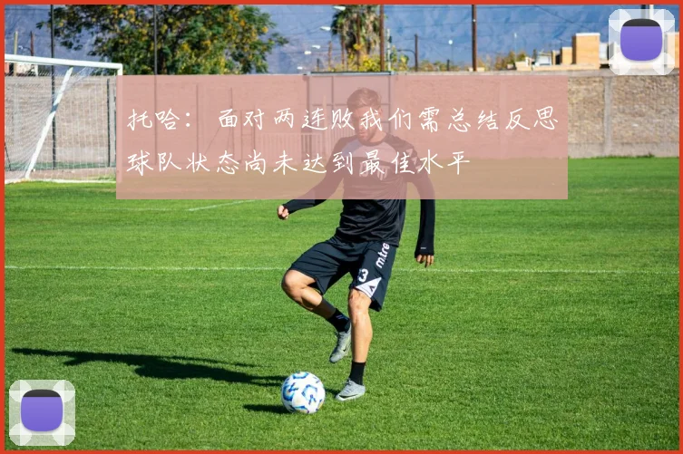 托哈：面对两连败我们需总结反思球队状态尚未达到最佳水平